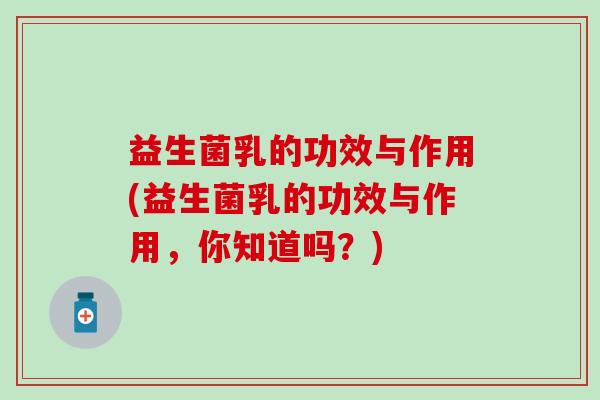 益生菌乳的功效与作用(益生菌乳的功效与作用，你知道吗？)