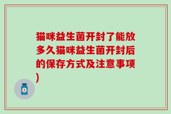 猫咪益生菌开封了能放多久猫咪益生菌开封后的保存方式及注意事项)