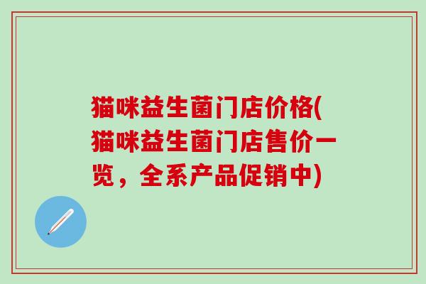 猫咪益生菌门店价格(猫咪益生菌门店售价一览，全系产品促销中)