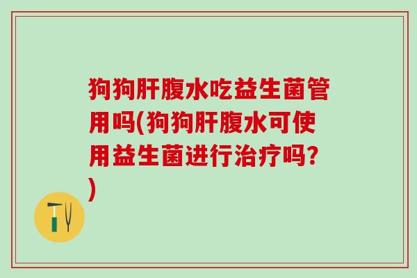 狗狗腹水吃益生菌管用吗(狗狗腹水可使用益生菌进行吗？)