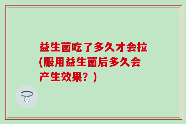 益生菌吃了多久才会拉(服用益生菌后多久会产生效果？)