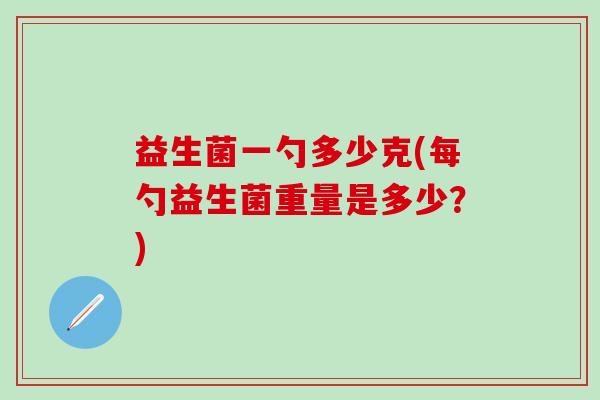 益生菌一勺多少克(每勺益生菌重量是多少？)