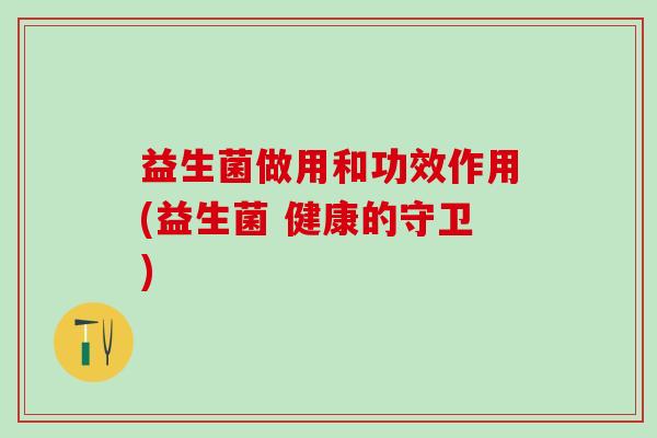 益生菌做用和功效作用(益生菌 健康的守卫)