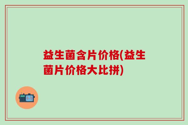 益生菌含片价格(益生菌片价格大比拼)