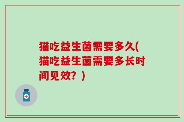 猫吃益生菌需要多久(猫吃益生菌需要多长时间见效？)