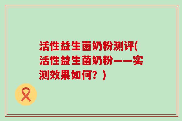 活性益生菌奶粉测评(活性益生菌奶粉——实测效果如何？)