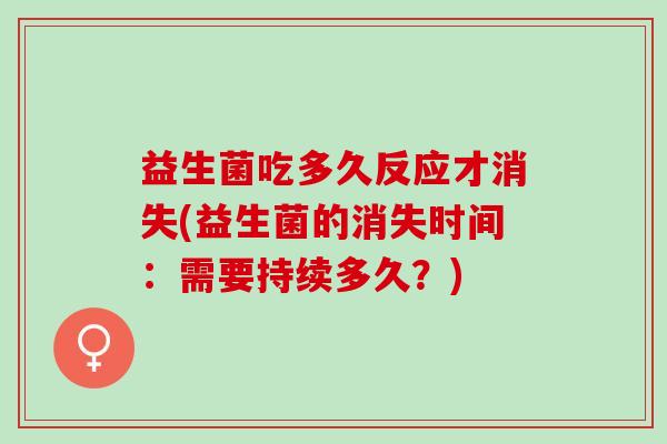 益生菌吃多久反应才消失(益生菌的消失时间：需要持续多久？)