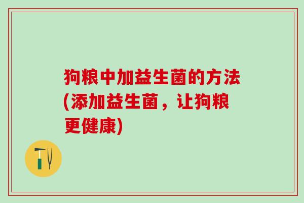 狗粮中加益生菌的方法(添加益生菌，让狗粮更健康)