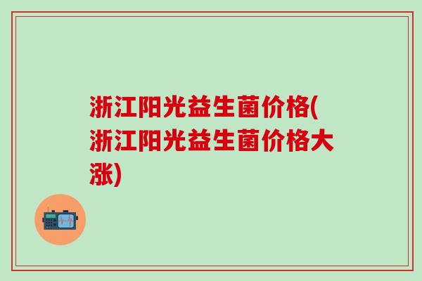 浙江阳光益生菌价格(浙江阳光益生菌价格大涨)