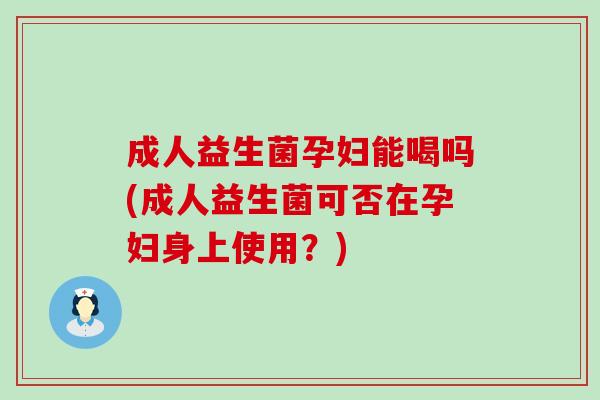 成人益生菌孕妇能喝吗(成人益生菌可否在孕妇身上使用?) 成人益生菌孕妇能喝吗(成人益生菌可否在孕妇身上使用?)