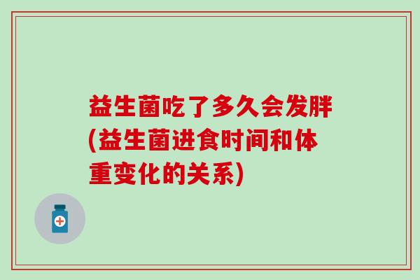 益生菌吃了多久会发胖(益生菌进食时间和体重变化的关系) 益生菌吃了多久会发胖(益生菌进食时间和体重变化的关系)