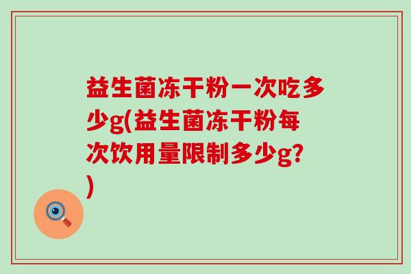 益生菌冻干粉一次吃多少g(益生菌冻干粉每次饮用量限制多少g?) 益生菌冻干粉一次吃多少g(益生菌冻干粉每次饮用量限制多少g?)