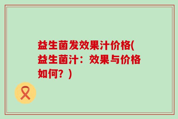 益生菌发效果汁价格(益生菌汁：效果与价格如何？)