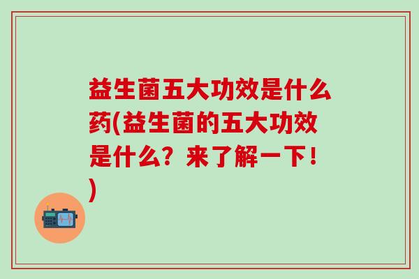 益生菌五大功效是什么药(益生菌的五大功效是什么?来了解一下!) 益生菌五大功效是什么药(益生菌的五大功效是什么?来了解一下!)