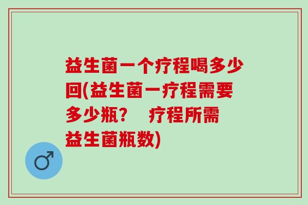 益生菌一个疗程喝多少回(益生菌一疗程需要多少瓶？  疗程所需益生菌瓶数)