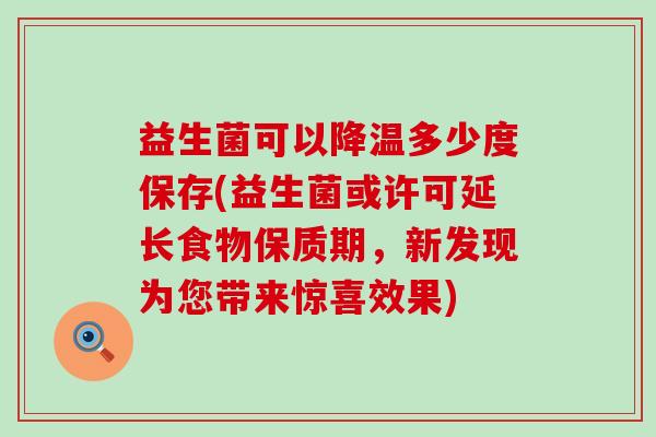 益生菌可以降温多少度保存(益生菌或许可延长食物保质期，新发现为您带来惊喜效果)