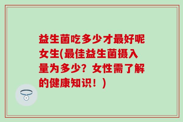 益生菌吃多少才好呢女生(佳益生菌摄入量为多少？女性需了解的健康知识！)