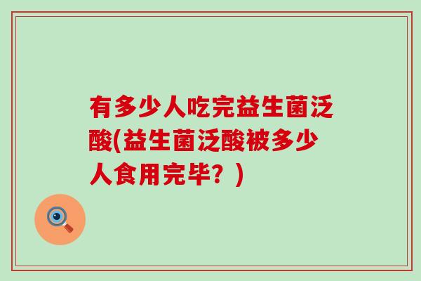 有多少人吃完益生菌泛酸(益生菌泛酸被多少人食用完毕？)