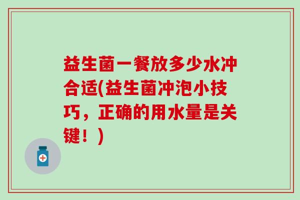益生菌一餐放多少水冲合适(益生菌冲泡小技巧，正确的用水量是关键！)