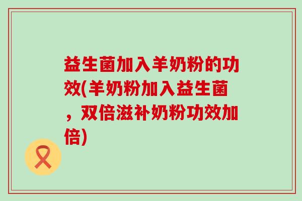 益生菌加入羊奶粉的功效(羊奶粉加入益生菌，双倍滋补奶粉功效加倍)