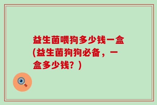 益生菌喂狗多少钱一盒(益生菌狗狗必备，一盒多少钱？)