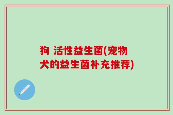 狗 活性益生菌(宠物犬的益生菌补充推荐)