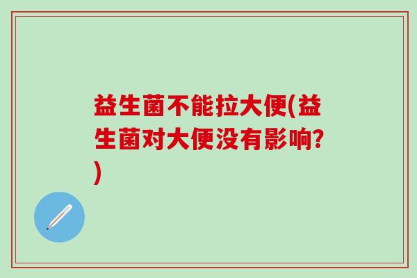益生菌不能拉大便(益生菌对大便没有影响？)