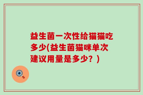 益生菌一次性给猫猫吃多少(益生菌猫咪单次建议用量是多少？)