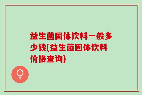 益生菌固体饮料一般多少钱(益生菌固体饮料价格查询)