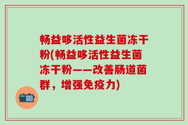 畅益哆活性益生菌冻干粉(畅益哆活性益生菌冻干粉——改善肠道菌群,增强力) 畅益哆活性益生菌冻干粉(畅益哆活性益生菌冻干粉——改善肠道菌群,增强力)