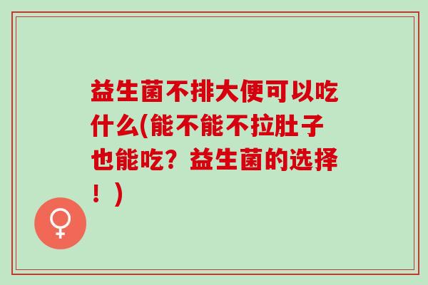 益生菌不排大便可以吃什么(能不能不拉肚子也能吃？益生菌的选择！)