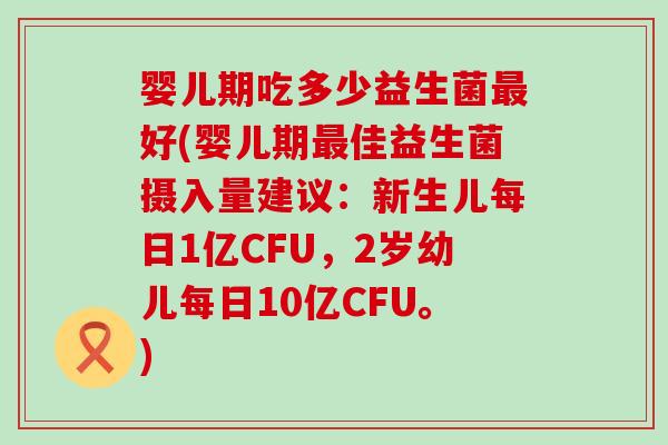 婴儿期吃多少益生菌好(婴儿期佳益生菌摄入量建议：新生儿每日1亿CFU，2岁幼儿每日10亿CFU。)