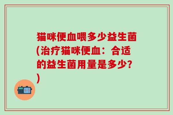 猫咪便喂多少益生菌(猫咪便：合适的益生菌用量是多少？)
