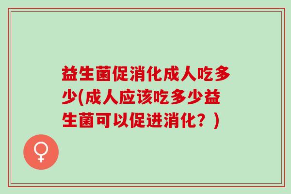 益生菌促消化成人吃多少(成人应该吃多少益生菌可以促进消化？)