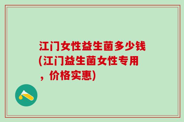 江门女性益生菌多少钱(江门益生菌女性专用，价格实惠)