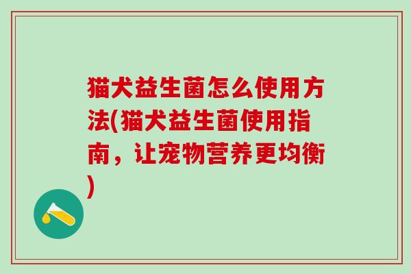 猫犬益生菌怎么使用方法(猫犬益生菌使用指南，让宠物营养更均衡)
