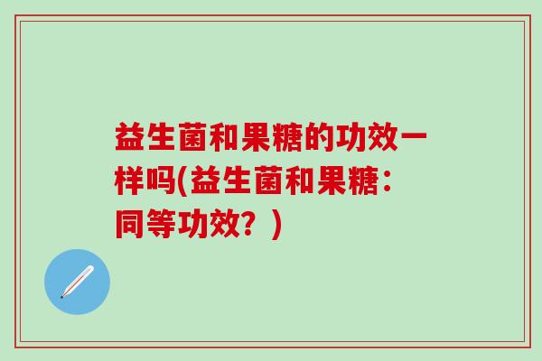 益生菌和果糖的功效一样吗(益生菌和果糖：同等功效？)
