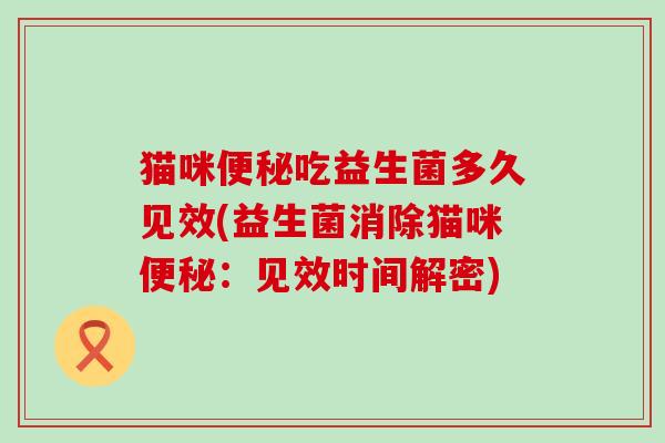猫咪吃益生菌多久见效(益生菌消除猫咪:见效时间解密) 猫咪吃益生菌多久见效(益生菌消除猫咪:见效时间解密)