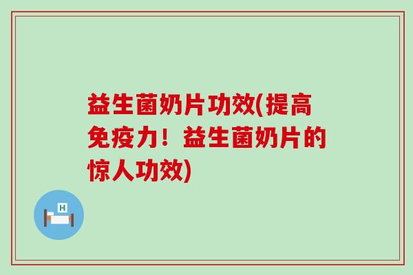 益生菌奶片功效(提高力！益生菌奶片的惊人功效)