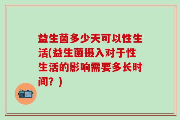 益生菌多少天可以性生活(益生菌摄入对于性生活的影响需要多长时间?) 益生菌多少天可以性生活(益生菌摄入对于性生活的影响需要多长时间?)