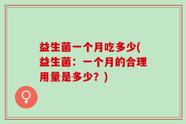 益生菌一个月吃多少(益生菌:一个月的合理用量是多少?) 益生菌一个月吃多少(益生菌:一个月的合理用量是多少?)