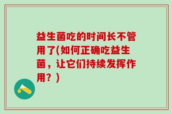 益生菌吃的时间长不管用了(如何正确吃益生菌，让它们持续发挥作用？)