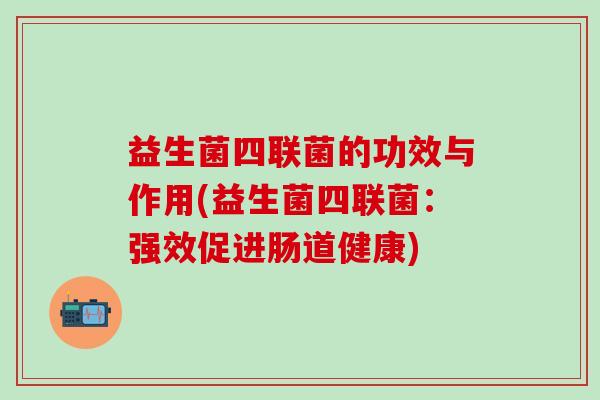 益生菌四联菌的功效与作用(益生菌四联菌：强效促进肠道健康)
