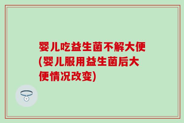婴儿吃益生菌不解大便(婴儿服用益生菌后大便情况改变)