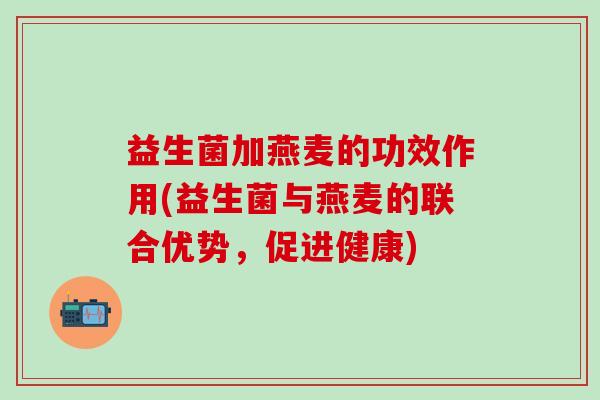 益生菌加燕麦的功效作用(益生菌与燕麦的联合优势,促进健康) 益生菌加燕麦的功效作用(益生菌与燕麦的联合优势,促进健康)