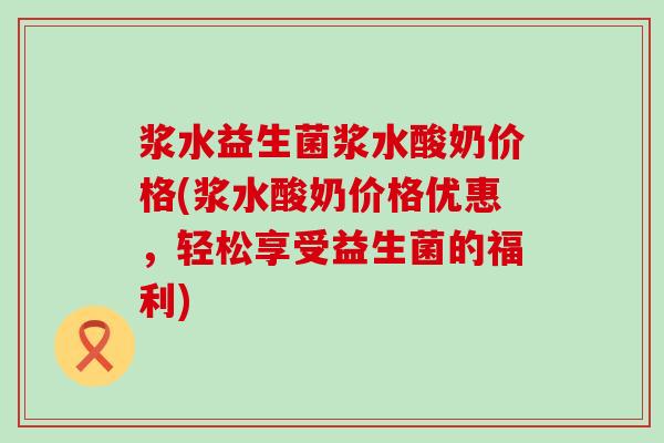 浆水益生菌浆水酸奶价格(浆水酸奶价格优惠,轻松享受益生菌的福利) 浆水益生菌浆水酸奶价格(浆水酸奶价格优惠,轻松享受益生菌的福利)