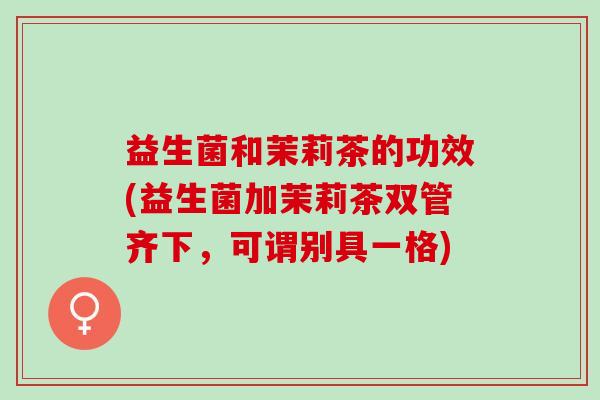 益生菌和茉莉茶的功效(益生菌加茉莉茶双管齐下，可谓别具一格)
