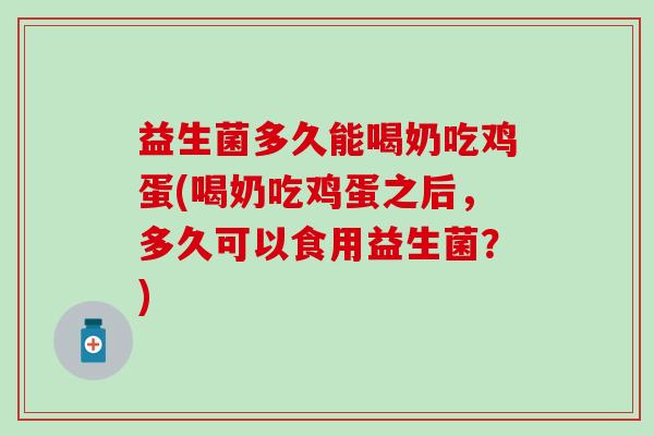 益生菌多久能喝奶吃鸡蛋(喝奶吃鸡蛋之后,多久可以食用益生菌?) 益生菌多久能喝奶吃鸡蛋(喝奶吃鸡蛋之后,多久可以食用益生菌?)