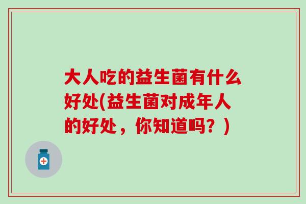 大人吃的益生菌有什么好处(益生菌对成年人的好处，你知道吗？)