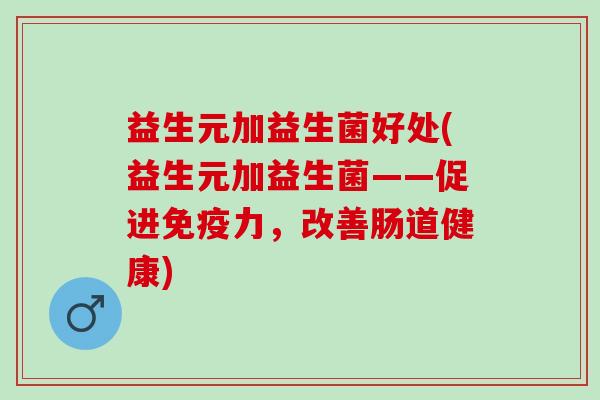 益生元加益生菌好处(益生元加益生菌——促进力,改善肠道健康) 益生元加益生菌好处(益生元加益生菌——促进力,改善肠道健康)